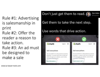Rule #1: Advertising 
is salesmanship in 
print
Rule #2: Offer the
reader a reason to
take action.
Rule #3: An ad must
be designed to
make a sale
www.ip‐lawyer‐tools.com
 