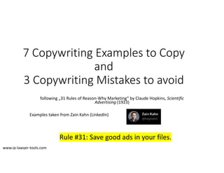 7 Copywriting Examples to Copy
and 
3 Copywriting Mistakes to avoid
following „31 Rules of Reason‐Why Marketing“ by Claude Hopkins, Scientific 
Advertising (1923)
Examples taken from Zain Kahn (LinkedIn)
Rule #31: Save good ads in your files.
www.ip‐lawyer‐tools.com
 
