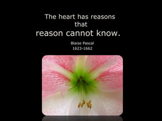 The heart has reasons  that reason cannot know.  Blaise Pascal 1623-1662 