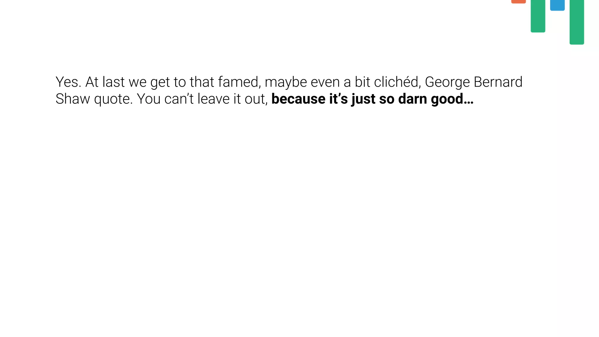 Yes. At last we get to that famed, maybe even a bit clichéd, George Bernard
Shaw quote. You can’t leave it out, because it’s just so darn good…
 