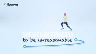 5 REASONABLE REASONS
to be unreasonable
 