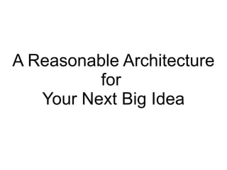 A Reasonable Architecture  for  Your Next Big Idea 