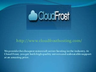 http://www.cloudfrosthosting.com/
We provide the cheapest minecraft server hosting in the industry. At
Cloud Frost, you get both high quality servers and unbeatable support
at an amazing price.

 