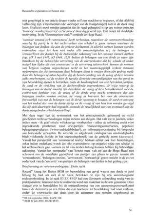 Reasonable expectations of honest men


niet gerechtigd is om enkele deuren verder zelf een snackbar te beginnen, of dat Aldi bij
verhuizing zijn Vleesmeesters (de voorloper van de Budgetslager) niet in de steek mag
laten. Expliciet moet worden gemaakt dat de regel gebaseerd is op een ruimer principe
‘honesty’ waarbij 'sincerity' en 'accuracy' doorslaggevend zijn. Dat noopt tot duidelijke
motivering. In de Vleesmeesters-zaak88 oordeelt de Hoge Raad:
'wanneer iemand zich contractueel heeft verbonden, waardoor de contractverhouding
waarbij hij partij is in het rechtsverkeer een schakel is gaan vormen waarmee de
belangen van derden, die aan dit verkeer deelnemen, in allerlei vormen kunnen worden
verbonden, staat het hem niet onder alle omstandigheden vrij de belangen te
verwaarlozen die derden bij de behoorlijke nakoming van het contract kunnen hebben
(vgl. HR 3 mei 1946, NJ 1946, 323). Indien de belangen van een derde zo nauw zijn
betrokken bij de behoorlijke uitvoering van de overeenkomst dat hij schade of ander
nadeel kan lijden als een contractant in de uitvoering tekortschiet, kunnen de normen
van hetgeen volgens ongeschreven recht in het maatschappelijk verkeer betaamt
meebrengen dat die contractant deze belangen dient te ontzien door zijn gedrag mede
door die belangen te laten bepalen. Bij de beantwoording van de vraag of deze normen
zulks meebrengen, zal de rechter de terzake dienende omstandigheden van het geval in
zijn beoordeling dienen te betrekken, zoals de hoedanigheid van alle betrokken partijen,
de aard en de strekking van de desbetreffende overeenkomst, de wijze waarop de
belangen van de derde daarbij zijn betrokken, de vraag of deze betrokkenheid voor de
contractant kenbaar was, de vraag of de derde erop mocht vertrouwen dat zijn
belangen zouden worden ontzien, de vraag in hoeverre het voor de contractant
bezwaarlijk was met de belangen van de derde rekening te houden, de aard en omvang
van het nadeel dat voor de derde dreigt en de vraag of van hem kon worden gevergd
dat hij zich daartegen had ingedekt, alsmede de redelijkheid van een eventueel aan de
derde aangeboden schadeloosstelling'.
Met deze regel ligt de systematiek van het contractenrecht gebaseerd op strikt
gescheiden rechtsverhoudingen mijns inziens aan duigen. Dat valt toe te juichen, zeker
indien men – ik geef enkele willekeurige voorbeelden - aldus de oplossing zoekt voor
ingewikkelde problemen rond drie-partijen financieringsconstructies, populaire
beleggingsproducten ('winstverdriedubbelaar'), en informatievoorziening bij borgtocht
aan bezwaarde verwanten. De accurate en uitgebreide catalogus van omstandigheden
biedt voldoende inzicht in het toepassingsbereik van de gestelde norm (accuracy).
Vanuit het perspectief van 'commercial reality' bestaan echter ook hier bedenkingen,
zeker indien onderkend wordt dat elke overeenkomst op enigerlei wijze een schakel in
het rechtsverkeer gaat vormen en tal van derden belang kunnen hebben bij behoorlijke
nakoming. Vanuit het perspectief van 'honest men' valt op dat de Hoge Raad niet
schroomt om de innerlijke gezindheid van partijen een plaats te geven: termen als
'verwaarlozen', ‘belangen ontzien', 'vertrouwen', 'bezwaarlijk' geven inzicht in de eis tot
onderzoek van de 'sincerity' van partijen als belangen van derden in het geding zijn.
Bescherming en vertrouwensbeginsel: Duits recht
Recent89 kreeg het Duitse BGH ter beoordeling een geval waarin een derde er juist
belang bij had om niet al te nauw betrokken te zijn bij een samenhangende
rechtsverhouding. In de zaak III ZR 45/05 had een dierenarts uitbreiding nodig van de
praktijkruimte; teneinde deze te realiseren werd een makelaar in de arm genomen. Deze
slaagde erin te bemiddelen bij de totstandkoming van een aannemingsovereenkomst
tussen de dierenarts en een firma die een ruwbouw ter beschikking had voor verhuur,
onder de voorwaarde dat deze door de aannemer zou worden uitgebouwd en
 HR 24 september 2004, RvdW 108.
88

 BGH 14 juli 2005, III ZR 45/05.
89




                                                                                      24
 