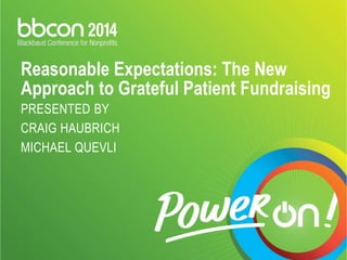 Reasonable Expectations: The New 
Approach to Grateful Patient Fundraising 
PRESENTED BY 
CRAIG HAUBRICH 
MICHAEL QUEVLI 
 