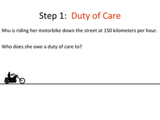 Step 1:  Duty of Care Nhu is riding her motorbike down the street at 150 kilometers per hour.  Who does she owe a duty of care to? 