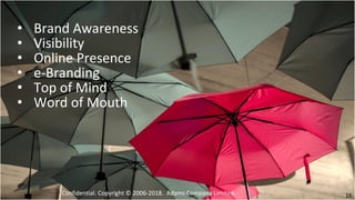 Confidential. Copyright © 2006-2018. Adams Company Limited. 16
• Brand Awareness
• Visibility
• Online Presence
• e-Branding
• Top of Mind
• Word of Mouth
 