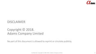 DISCLAIMER
Copyright © 2018.
Adams Company Limited
No part of this document is allowed to reprint or circulate publicly.
Confidential. Copyright © 2006-2018. Adams Company Limited. 4
 