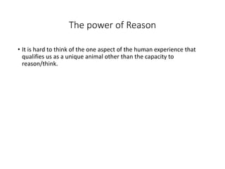 The power of Reason
• It is hard to think of the one aspect of the human experience that
qualifies us as a unique animal other than the capacity to
reason/think.
 