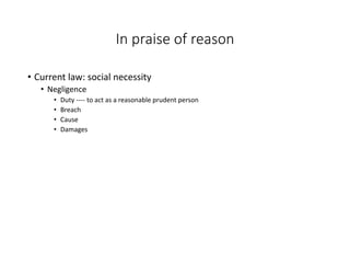 In praise of reason
• Current law: social necessity
• Negligence
• Duty ---- to act as a reasonable prudent person
• Breach
• Cause
• Damages
 