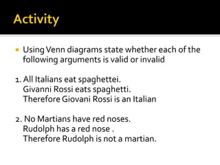 ActivityUsing Venn diagrams state whether each of the following arguments is valid or invalid1. All Italians eat spaghettei.Givanni Rossi eats spaghetti.	Therefore Giovani Rossi is an Italian2. No Martians have red noses.	Rudolph has a red nose .	Therefore Rudolph is not a martian.