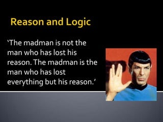 Reason and Logic ‘The madman is not the man who has lost his reason. The madman is the man who has lost everything but his reason.’ 