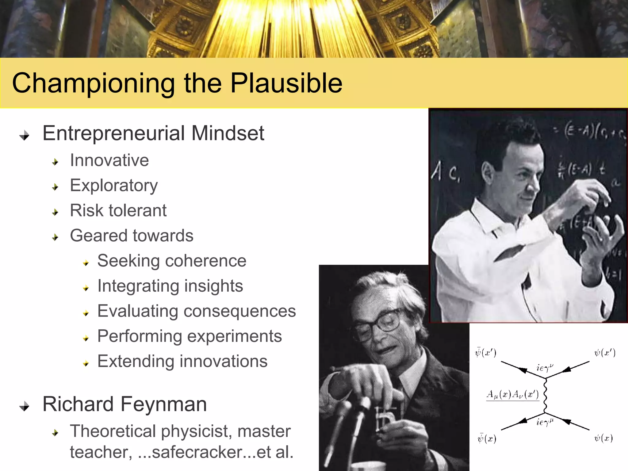 Championing the Plausible
  Entrepreneurial Mindset
    Innovative
    Exploratory
    Risk tolerant
    Geared towards
       Seeking coherence
       Integrating insights
       Evaluating consequences
       Performing experiments
       Extending innovations

  Richard Feynman
    Theoretical physicist, master
    teacher, ...safecracker...et al.
 