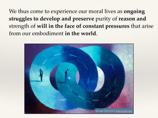 We thus come to experience our moral lives as ongoing
struggles to develop and preserve purity of reason and
strength of will in the face of constant pressures that arise
from our embodiment in the world.
Image (Source): www.npr.org
 