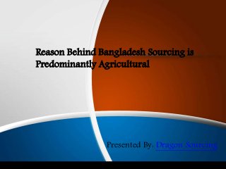 Reason Behind Bangladesh Sourcing is
Predominantly Agricultural
Presented By: Dragon Sourcing
 