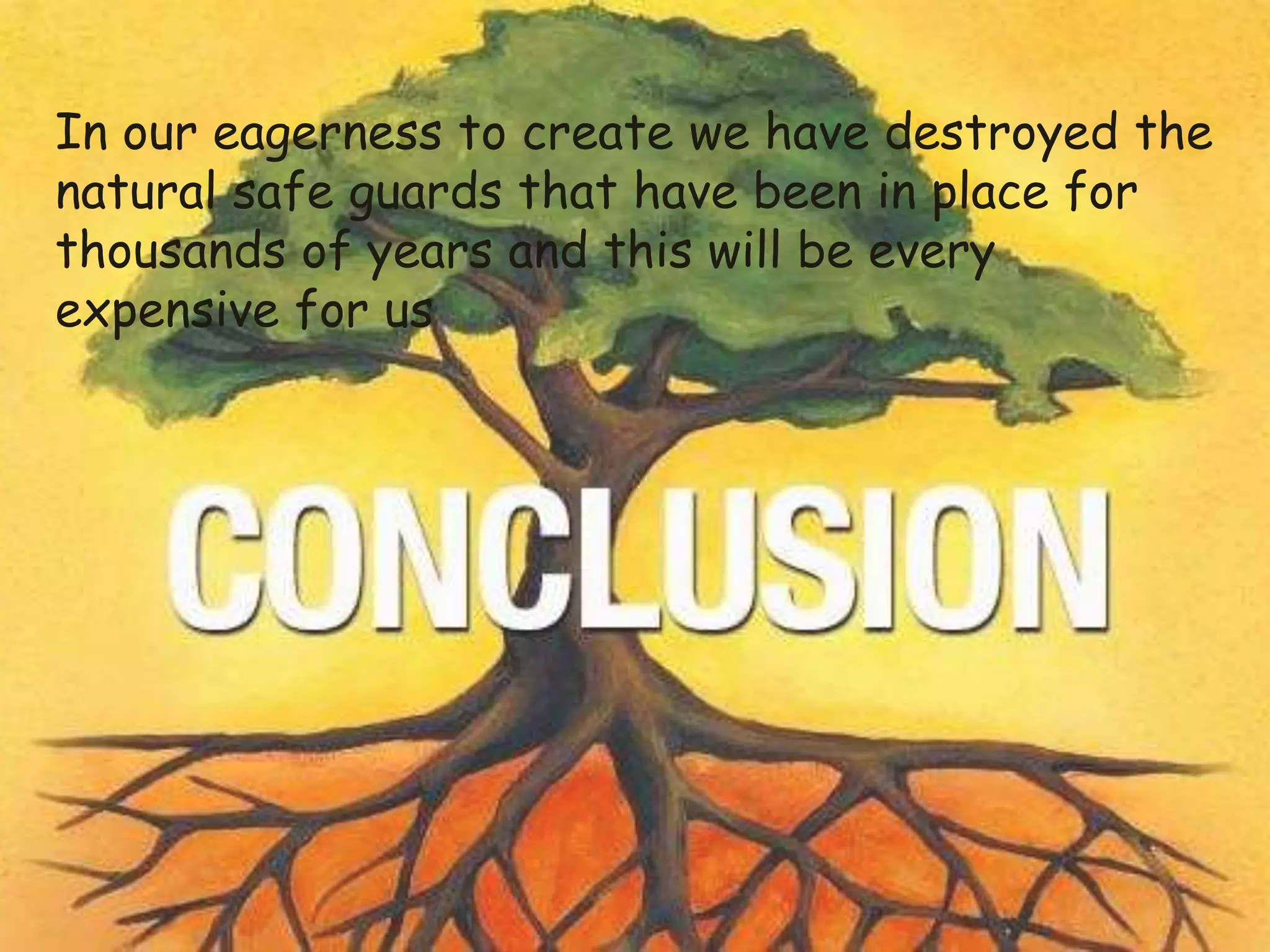 In our eagerness to create we have destroyed the
natural safe guards that have been in place for
thousands of years and this will be every
expensive for us
 