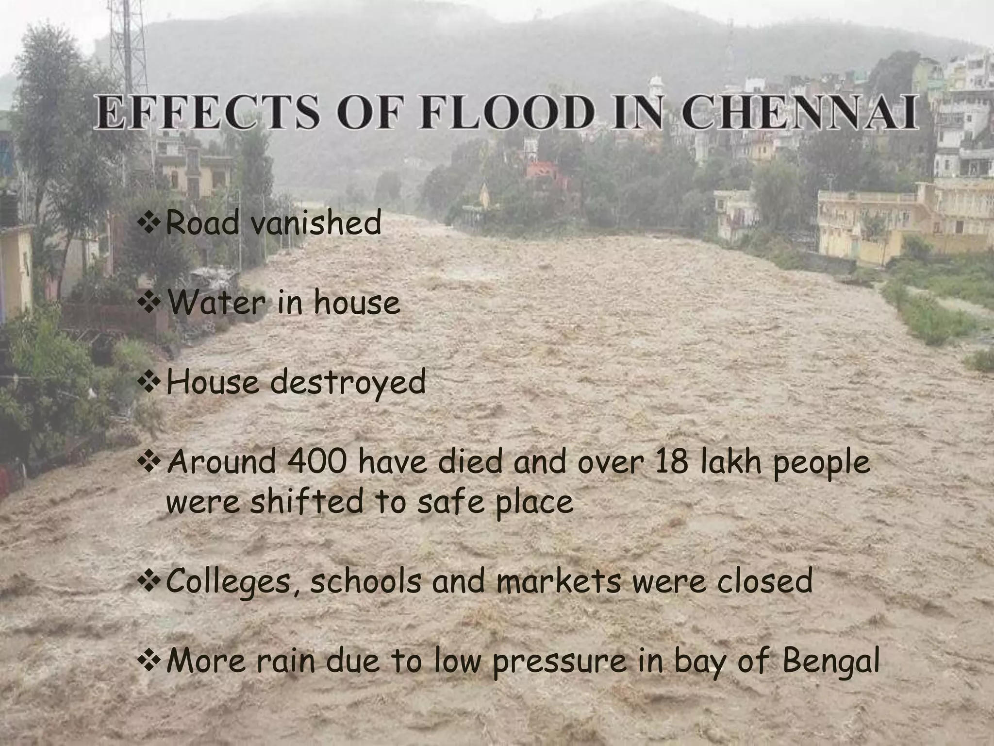 Road vanished
Water in house
House destroyed
Around 400 have died and over 18 lakh people
were shifted to safe place
Colleges, schools and markets were closed
More rain due to low pressure in bay of Bengal
 