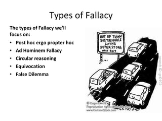 Types of Fallacy The types of Fallacy we’ll focus on: Post hoc ergo propter hoc Ad Hominem Fallacy Circular reasoning Equivocation False Dilemma 