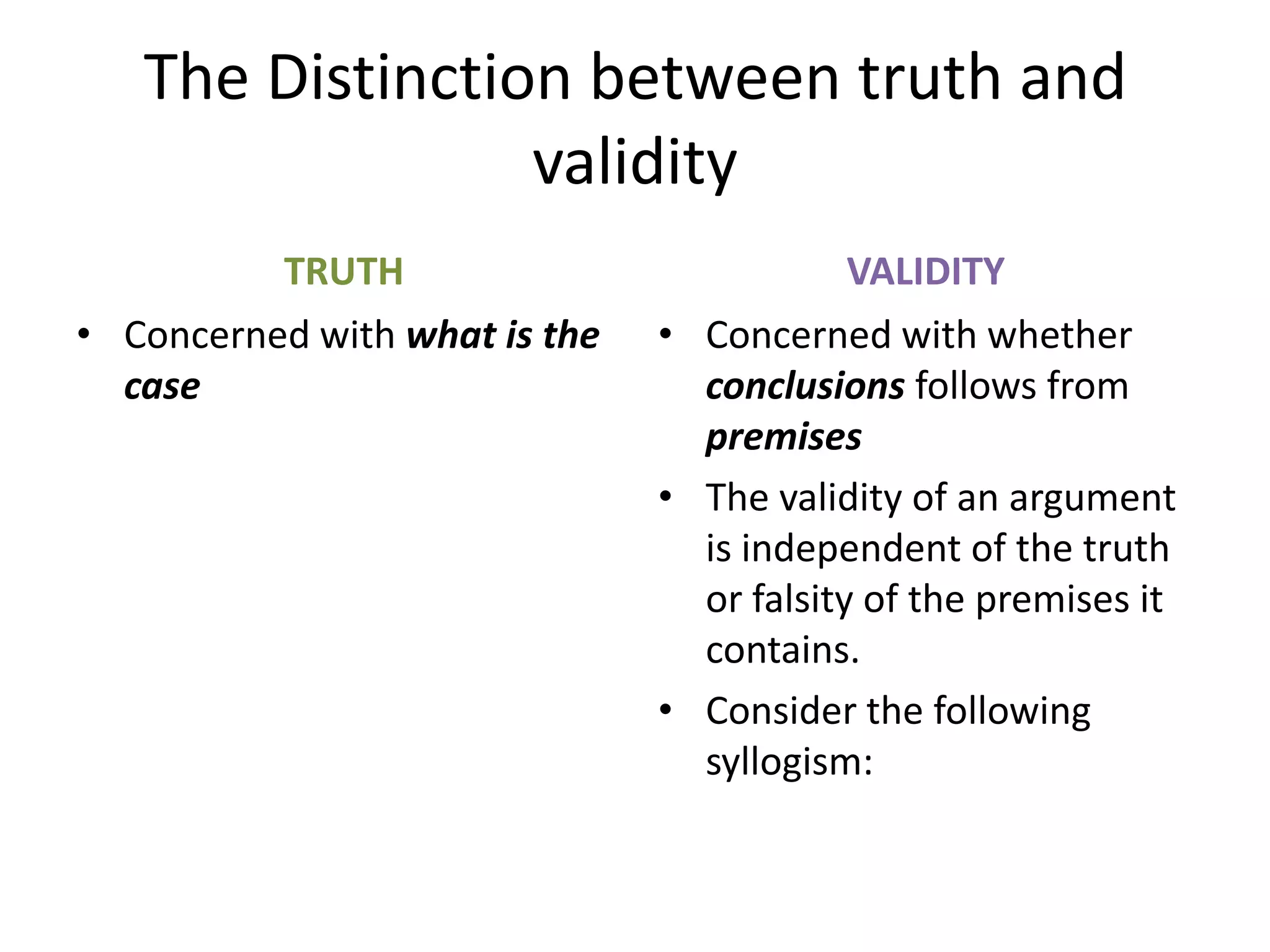 The Distinction between truth and validityTRUTHConcerned with what is the caseVALIDITYConcerned with whether conclusions follows from premisesThe validity of an argument is independent of the truth or falsity of the premises it contains.Consider the following syllogism: