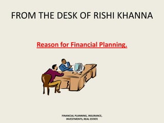 FROM THE DESK OF RISHI KHANNA
Reason for Financial Planning.
FINANCIAL PLANNING, INSURANCE,
INVESTMENTS, REAL ESTATE
 
