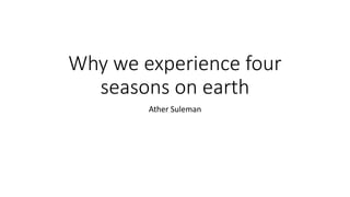 Why we experience four
seasons on earth
Ather Suleman
 