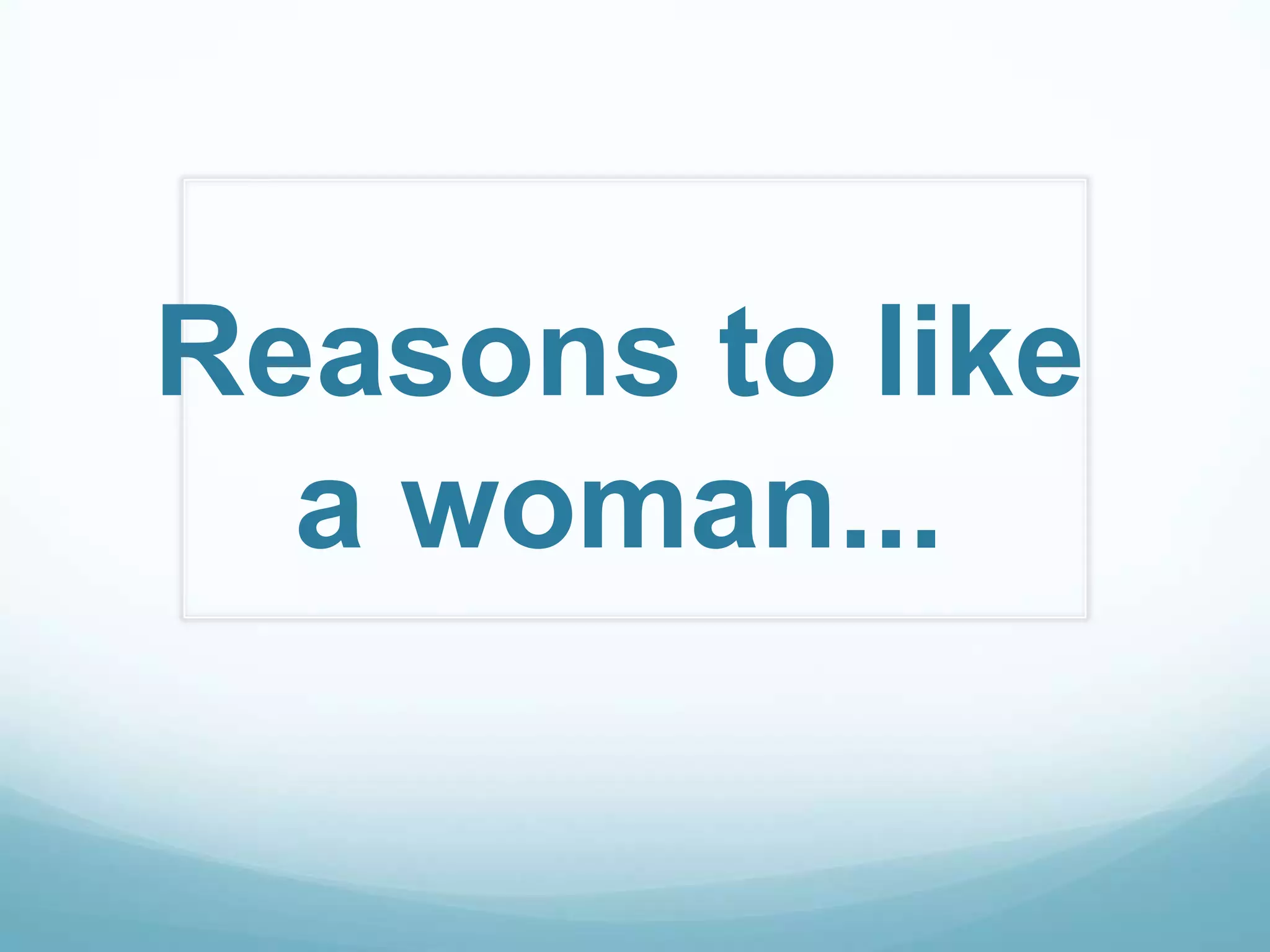 Reasons to like
  a woman...
 
