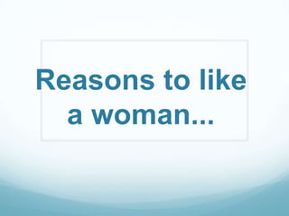 Reasons to like
  a woman...
 