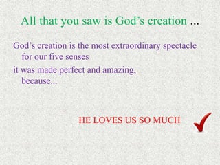 All that you saw is God’s creation ...
God’s creation is the most extraordinary spectacle
for our five senses
it was made perfect and amazing,
because...
HE LOVES US SO MUCH
 