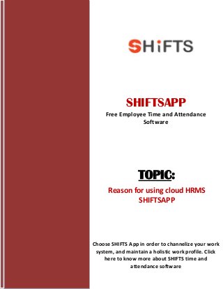 TOPIC:
Reason for using cloud HRMS
SHIFTSAPP
SHIFTSAPP
Free Employee Time and Attendance
Software
Choose SHIFTS App in order to channelize your work
system, and maintain a holistic work profile. Click
here to know more about SHIFTS time and
attendance software
 