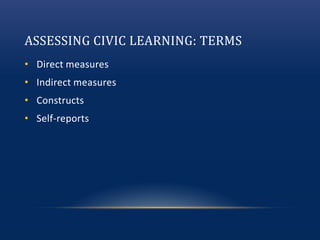 ASSESSING CIVIC LEARNING: TERMS
• Direct measures
• Indirect measures
• Constructs
• Self-reports
 