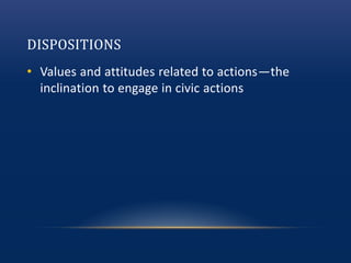 DISPOSITIONS
• Values and attitudes related to actions—the
inclination to engage in civic actions
 
