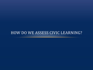 HOW DO WE ASSESS CIVIC LEARNING?
 