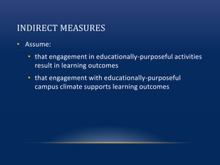INDIRECT MEASURES
• Assume:
• that engagement in educationally-purposeful activities
result in learning outcomes
• that engagement with educationally-purposeful
campus climate supports learning outcomes
 