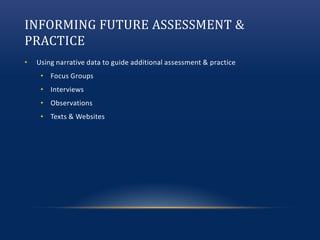 INFORMING FUTURE ASSESSMENT &
PRACTICE
• Using narrative data to guide additional assessment & practice
• Focus Groups
• Interviews
• Observations
• Texts & Websites
 