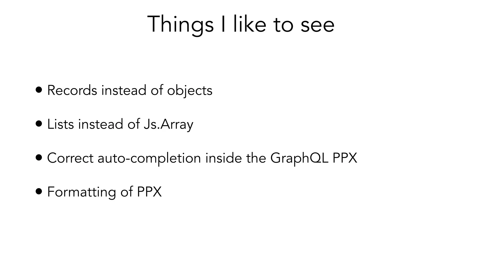 Things I like to see
• Records instead of objects
• Lists instead of Js.Array
• Correct auto-completion inside the GraphQL PPX
• Formatting of PPX
 
