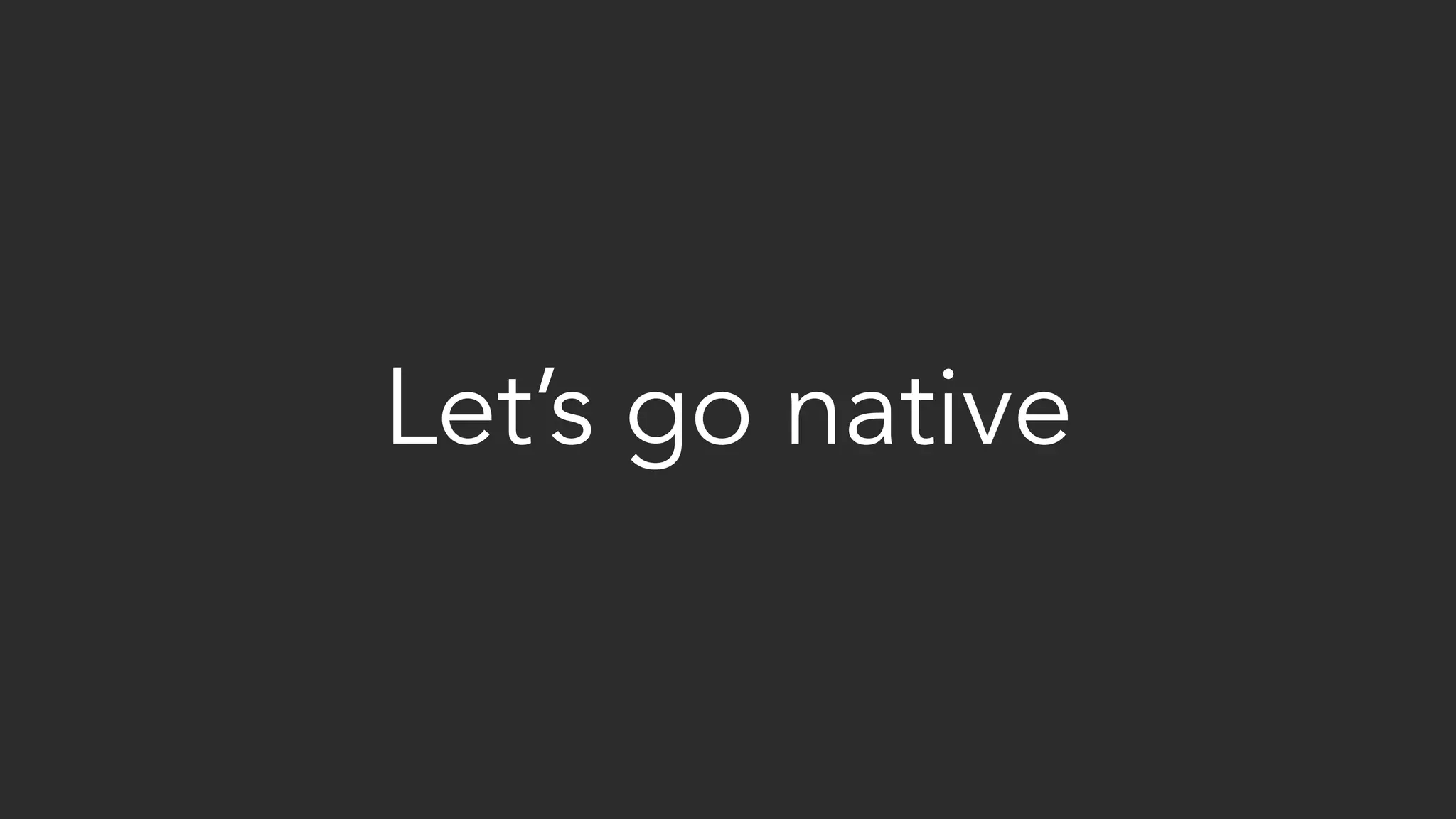 Let’s go native
 