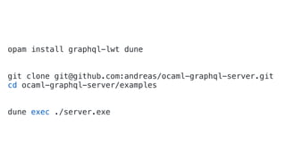 opam install graphql-lwt dune
git clone git@github.com:andreas/ocaml-graphql-server.git
cd ocaml-graphql-server/examples
dune exec ./server.exe
 