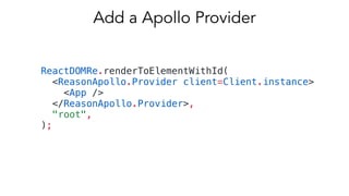 ReactDOMRe.renderToElementWithId(
<ReasonApollo.Provider client=Client.instance>
<App />
</ReasonApollo.Provider>,
"root",
);
Add a Apollo Provider
 