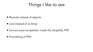 Things I like to see
• Records instead of objects
• Lists instead of Js.Array
• Correct auto-completion inside the GraphQL PPX
• Formatting of PPX
 