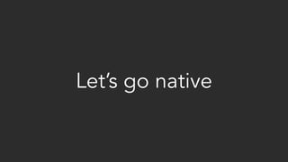 Let’s go native
 