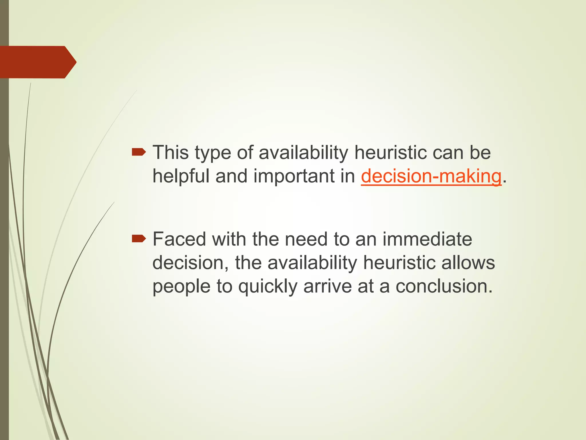  This type of availability heuristic can be
helpful and important in decision-making.
 Faced with the need to an immediate
decision, the availability heuristic allows
people to quickly arrive at a conclusion.
 