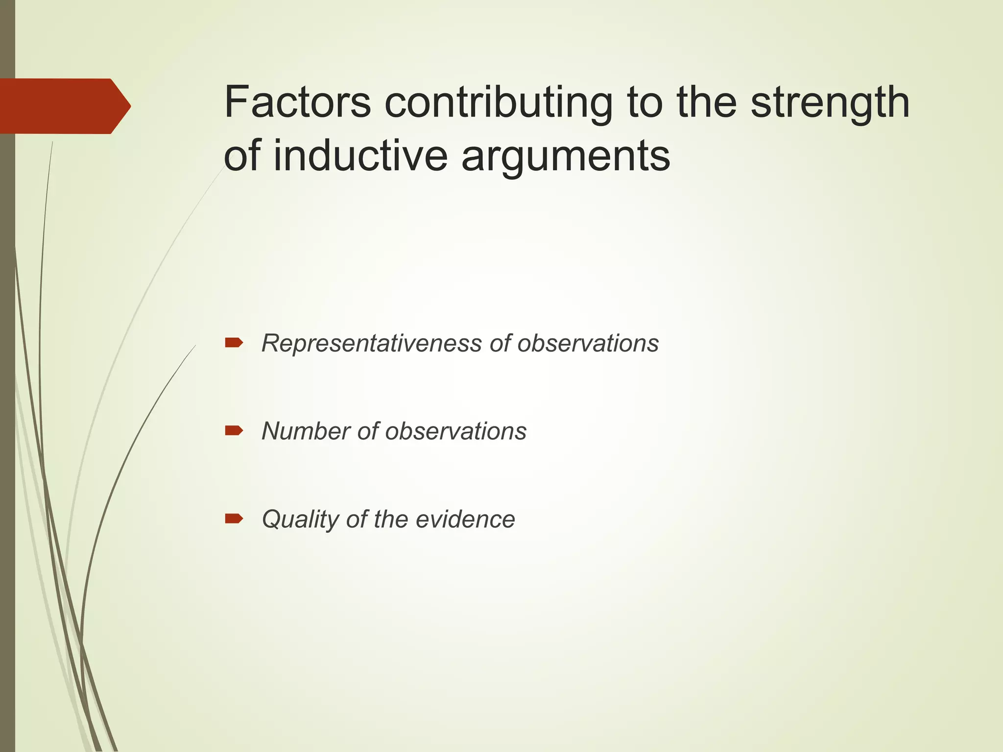 Factors contributing to the strength
of inductive arguments
 Representativeness of observations
 Number of observations
 Quality of the evidence
 
