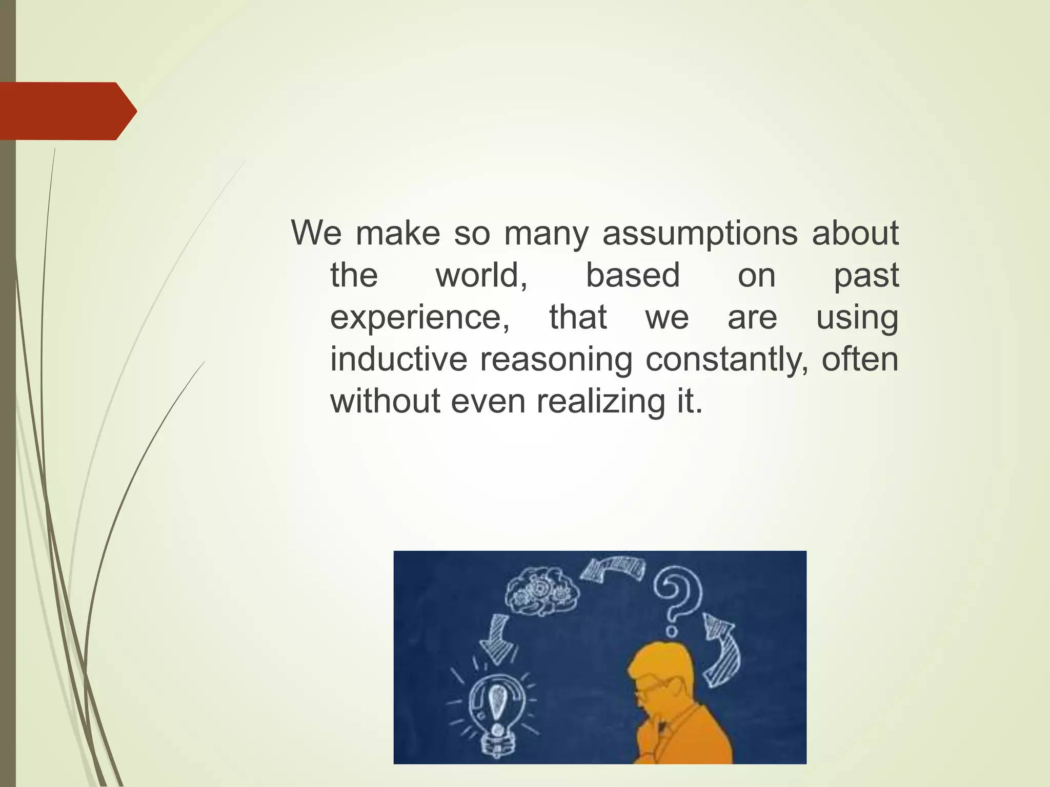 We make so many assumptions about
the world, based on past
experience, that we are using
inductive reasoning constantly, often
without even realizing it.
 