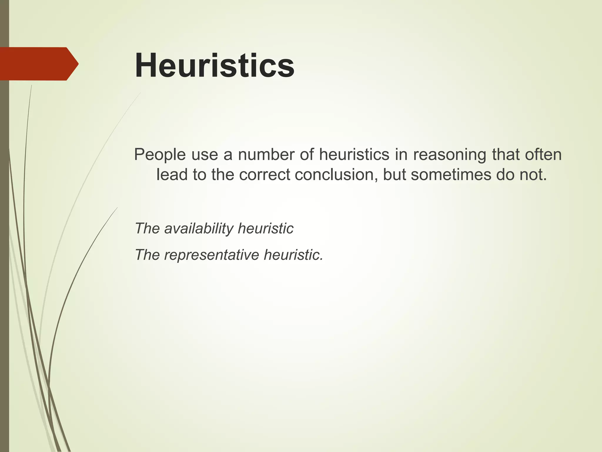 Heuristics
People use a number of heuristics in reasoning that often
lead to the correct conclusion, but sometimes do not.
The availability heuristic
The representative heuristic.
 