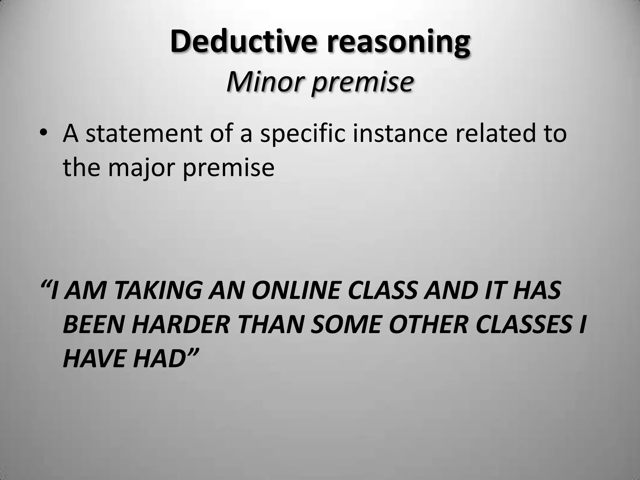 Deductive reasoningReasoning from general statements to a logically certain conclusionA deductive argument	has three parts: a	major premise, a 	minor premise, and 	a conclusion.