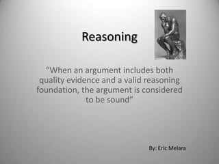 Reasoning “When an argument includes both quality evidence and a valid reasoning foundation, the argument is considered to be sound” By: Eric Melara 