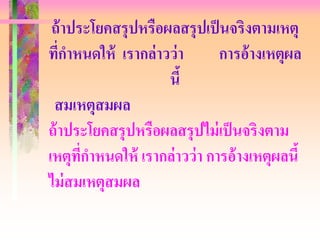 ถ้ าประโยคสรุปหรือผลสรุปเป็ นจริงตามเหตุ
ที่กาหนดให้ เรากล่าวว่ า      การอ้ างเหตุผล
                    นี้
 สมเหตุสมผล
ถ้ าประโยคสรุปหรือผลสรุปไม่ เป็ นจริงตาม
เหตุทกาหนดให้ เรากล่ าวว่ า การอ้างเหตุผลนี้
       ี่
ไม่ สมเหตุสมผล
 