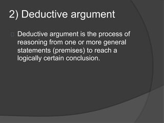 2) Deductive argument 
Deductive argument is the process of 
reasoning from one or more general 
statements (premises) to reach a 
logically certain conclusion. 
 