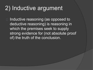 2) Inductive argument 
Inductive reasoning (as opposed to 
deductive reasoning) is reasoning in 
which the premises seek to supply 
strong evidence for (not absolute proof 
of) the truth of the conclusion. 
 