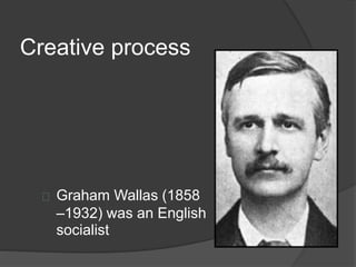 Creative process 
Graham Wallas (1858 
–1932) was an English 
socialist 
 